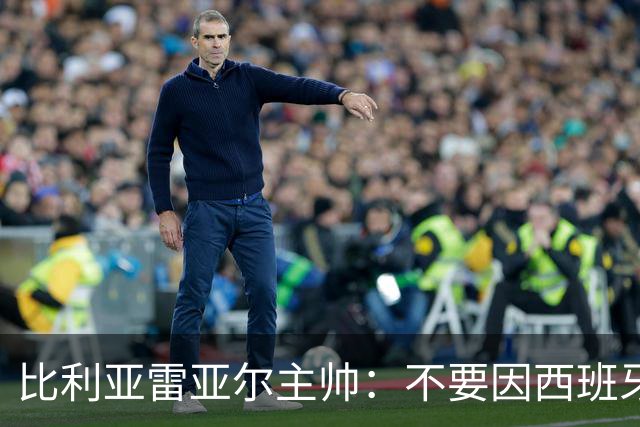 比利亚雷亚尔主帅：不要因西班牙人近期低迷而掉以轻心
